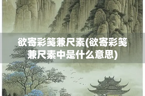 欲寄彩笺兼尺素(欲寄彩笺兼尺素中是什么意思)