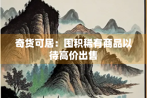 奇货可居：囤积稀有商品以待高价出售