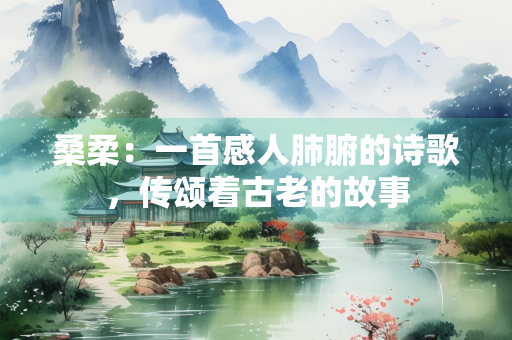 桑柔：一首感人肺腑的诗歌，传颂着古老的故事