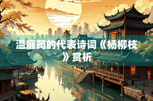温庭筠的代表诗词《杨柳枝》赏析