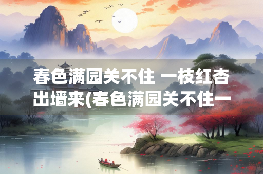春色满园关不住 一枝红杏出墙来(春色满园关不住一枝红杏出墙来出自)