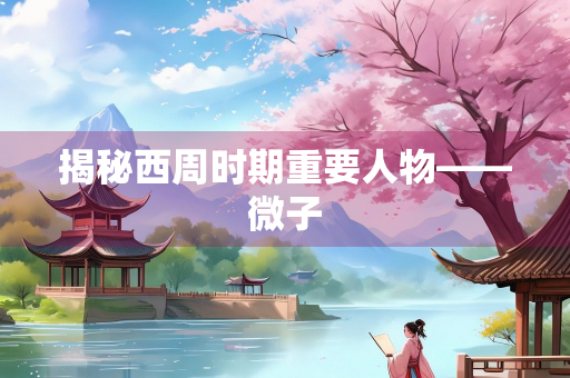 揭秘西周时期重要人物——微子