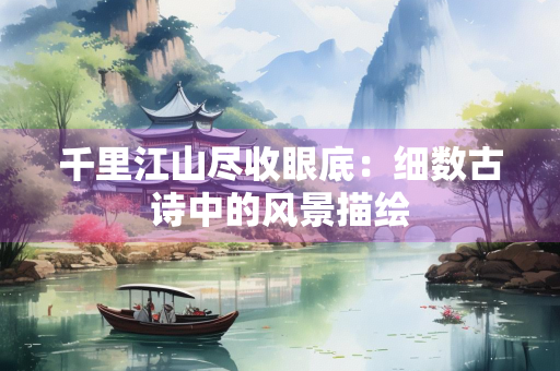 千里江山尽收眼底：细数古诗中的风景描绘