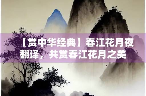 【赏中华经典】春江花月夜翻译，共赏春江花月之美