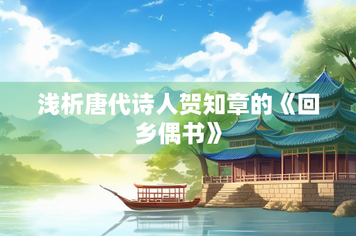 浅析唐代诗人贺知章的《回乡偶书》
