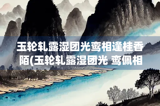 玉轮轧露湿团光鸾相逢桂香陌(玉轮轧露湿团光 鸾佩相逢桂香陌写的是满月吗)