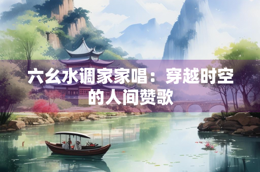 六幺水调家家唱：穿越时空的人间赞歌