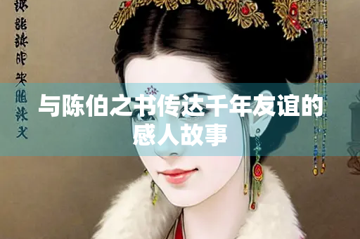 与陈伯之书传达千年友谊的感人故事