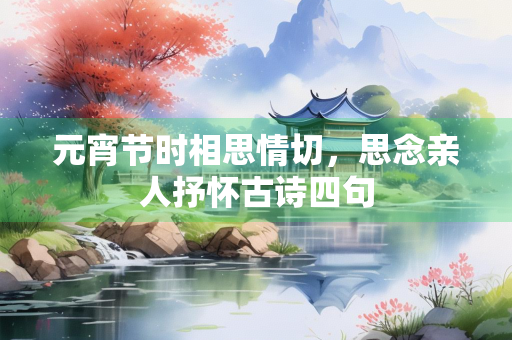 元宵节时相思情切，思念亲人抒怀古诗四句