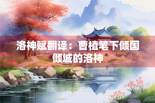 洛神赋翻译：曹植笔下倾国倾城的洛神