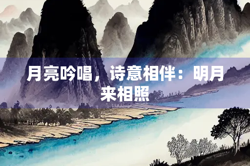 月亮吟唱，诗意相伴：明月来相照