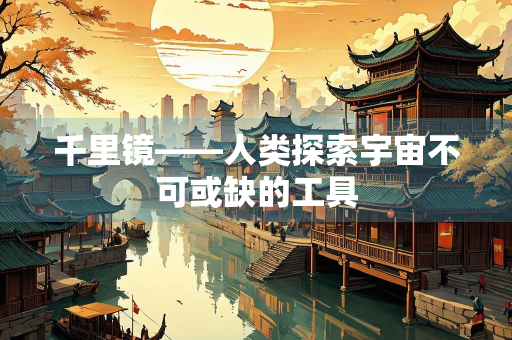 千里镜——人类探索宇宙不可或缺的工具