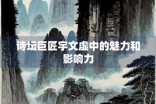 诗坛巨匠宇文虚中的魅力和影响力
