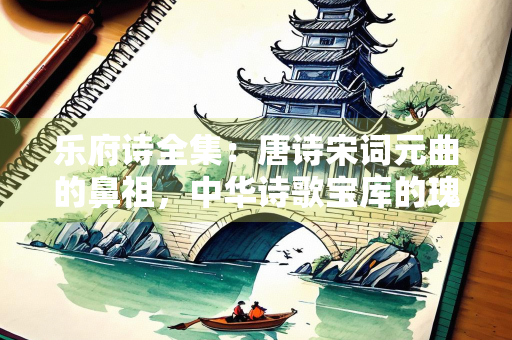乐府诗全集：唐诗宋词元曲的鼻祖，中华诗歌宝库的瑰宝