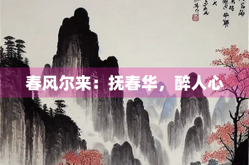 春风尔来：抚春华，醉人心