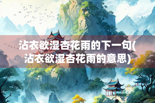 沾衣欲湿杏花雨的下一句(沾衣欲湿杏花雨的意思)