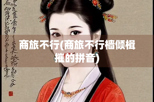 商旅不行(商旅不行樯倾楫摧的拼音)