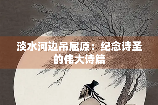 淡水河边吊屈原：纪念诗圣的伟大诗篇