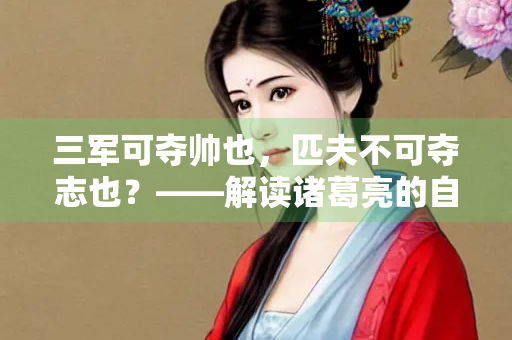 三军可夺帅也，匹夫不可夺志也？——解读诸葛亮的自信与坚韧