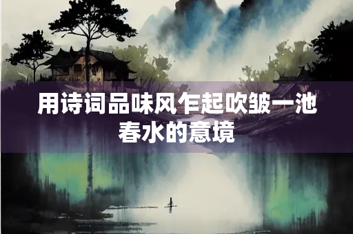 用诗词品味风乍起吹皱一池春水的意境