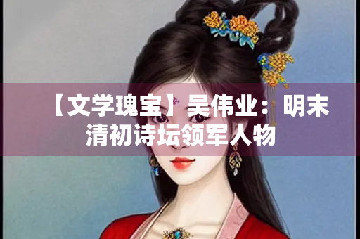 【文学瑰宝】吴伟业：明末清初诗坛领军人物