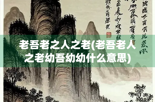 老吾老之人之老(老吾老人之老幼吾幼幼什么意思)