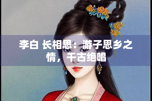 李白 长相思：游子思乡之情，千古绝唱