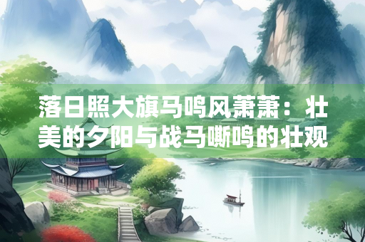 落日照大旗马鸣风萧萧：壮美的夕阳与战马嘶鸣的壮观景象