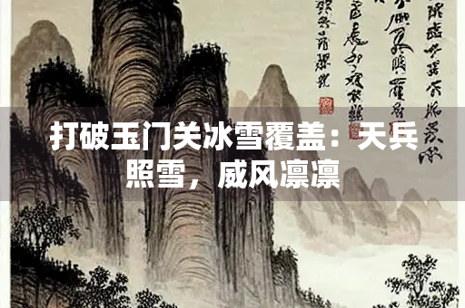 打破玉门关冰雪覆盖：天兵照雪，威风凛凛