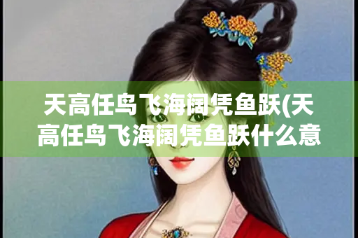 天高任鸟飞海阔凭鱼跃(天高任鸟飞海阔凭鱼跃什么意思)