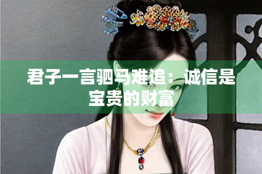 君子一言驷马难追：诚信是宝贵的财富