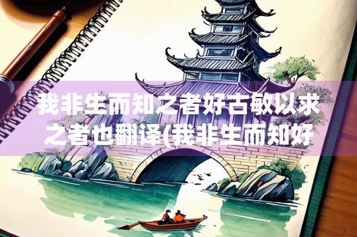 我非生而知之者好古敏以求之者也翻译(我非生而知好古敏以求也翻译意思)