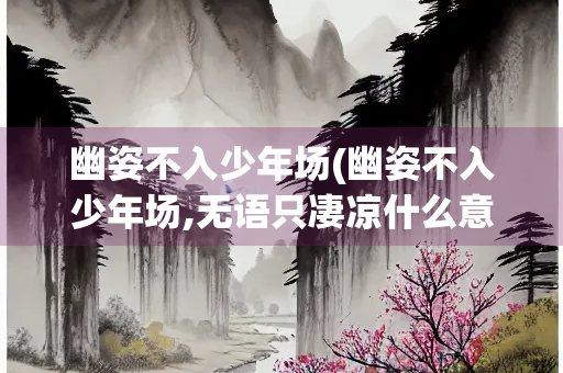 幽姿不入少年场(幽姿不入少年场,无语只凄凉什么意思)