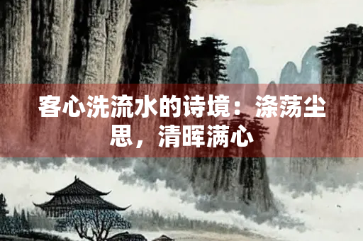 客心洗流水的诗境：涤荡尘思，清晖满心