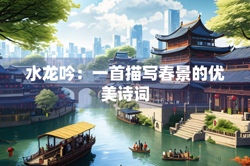 水龙吟：一首描写春景的优美诗词