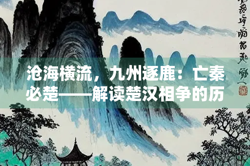 沧海横流，九州逐鹿：亡秦必楚——解读楚汉相争的历史启示