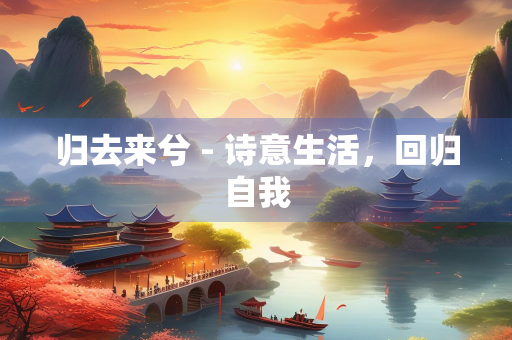 归去来兮 - 诗意生活，回归自我