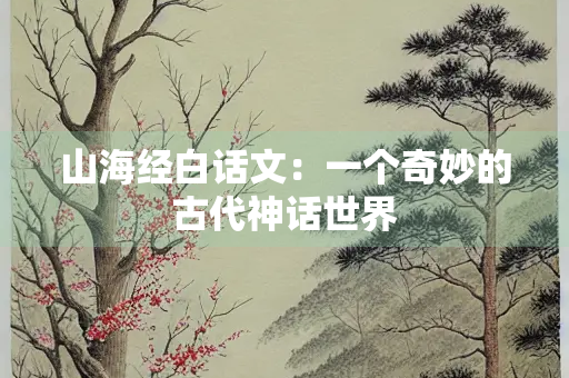 山海经白话文：一个奇妙的古代神话世界