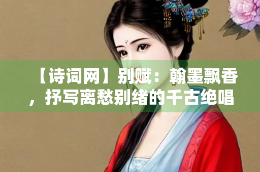 【诗词网】别赋：翰墨飘香，抒写离愁别绪的千古绝唱