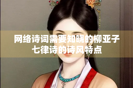 网络诗词需要知晓的柳亚子七律诗的诗风特点
