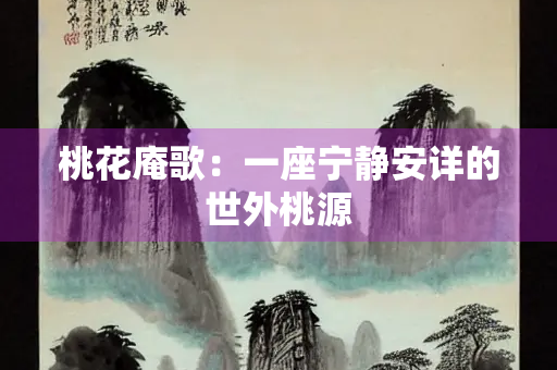 桃花庵歌：一座宁静安详的世外桃源