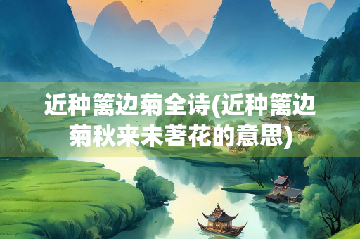 近种篱边菊全诗(近种篱边菊秋来未著花的意思)