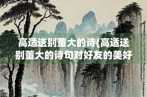 高适送别董大的诗(高适送别董大的诗句对好友的美好祝福)