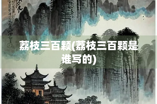 荔枝三百颗(荔枝三百颗是谁写的)