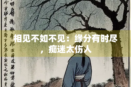 相见不如不见：缘分有时尽，痴迷太伤人