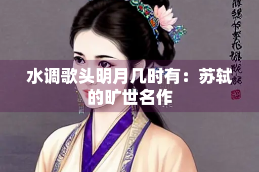 水调歌头明月几时有：苏轼的旷世名作