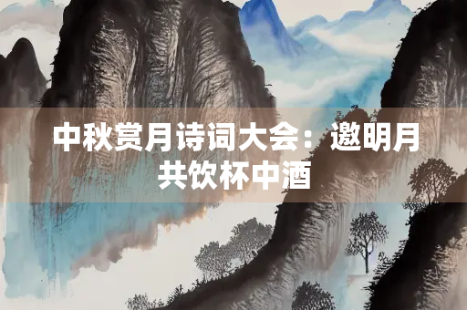 中秋赏月诗词大会：邀明月共饮杯中酒