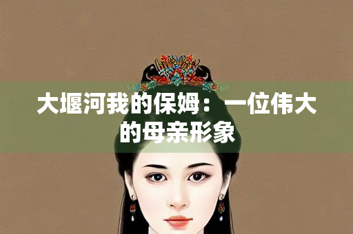 大堰河我的保姆：一位伟大的母亲形象