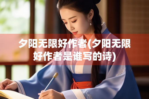 夕阳无限好作者(夕阳无限好作者是谁写的诗)