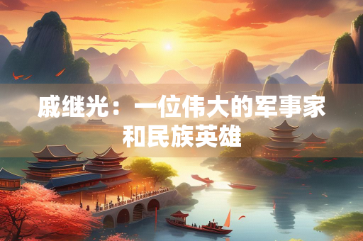 戚继光：一位伟大的军事家和民族英雄